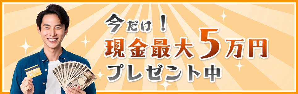 今だけ！現金最大5万円プレゼント中