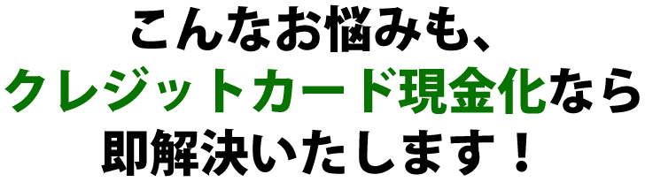 こんなお悩みも、クレジットカード現金化なら即解決いたします！