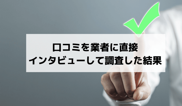 口コミを業者に直接インタビューして調査した結果