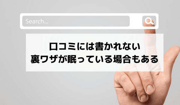 口コミには書かれない裏ワザが眠っている場合もある