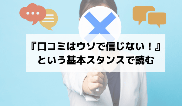 口コミはウソで信じない！という基本スタンスで読む