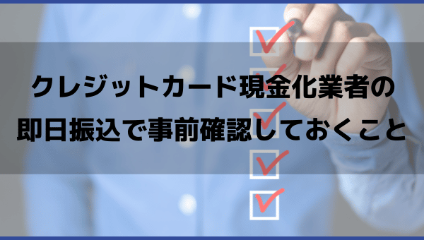 クレジットカード現金化業者の即日振込で事前確認しておくこと