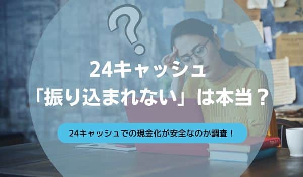 24キャッシュ「振り込まれない」は本当か？