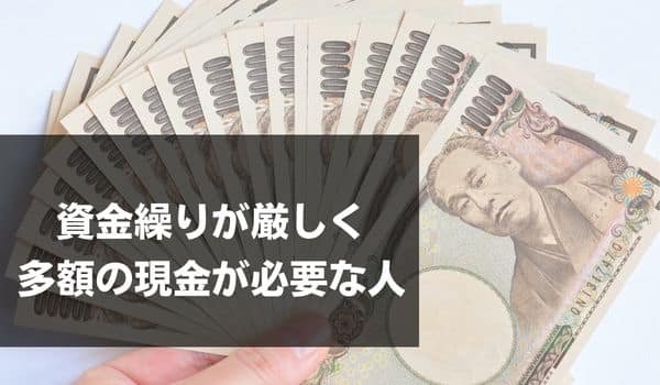 資金繰りが厳しく多額の現金が必要な人