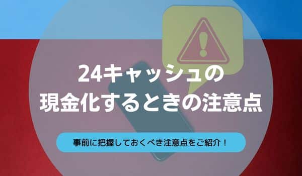 24キャッシュの現金化するときの注意点