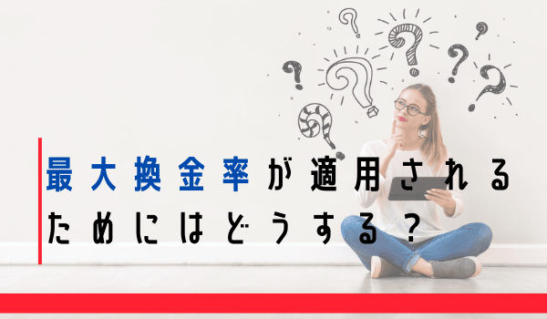 最大換金率が適用されるためにはどうする？