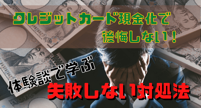 クレジットカード現金化で後悔しない！体験談で学ぶ失敗しない対処法