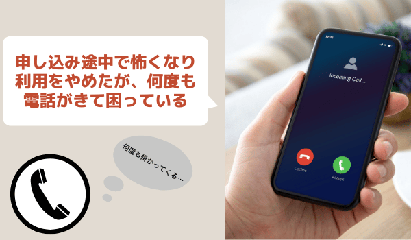 申し込み途中で怖くなり利用をやめたが何度も電話がきて困っている